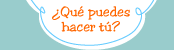 ¿Qué puedes hacer tú?