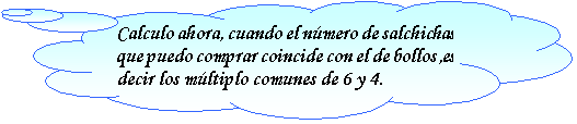 Llamada de nube: Calculo ahora, cuando el número de salchichas que puedo comprar coincide con el de bollos ,es decir los múltiplo comunes de 6 y 4.