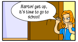 Scene: Martín's mother is in him room. Martin's mother: "Martín! Get up, it’s time to go to school!"
